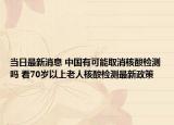 当日最新消息 中国有可能取消核酸检测吗 看70岁以上老人核酸检测最新政策