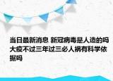 当日最新消息 新冠病毒是人造的吗 大疫不过三年过三必人祸有科学依据吗
