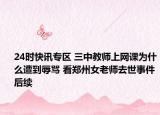 24时快讯专区 三中教师上网课为什么遭到辱骂 看郑州女老师去世事件后续