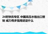 24时快讯专区 中国高压水炮出口管制 威力有多强用途是什么
