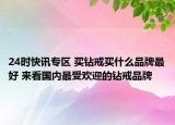 24时快讯专区 买钻戒买什么品牌最好 来看国内最受欢迎的钻戒品牌