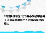 24时快讯专区 北下关小学被哪合并了还有吗童漠男个人资料简介是哪里人