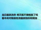 当日最新消息 明天起不做核酸了吗 看中央对核酸检测最新指标和规定