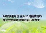 24时快讯专区 兰州11月能解封吗 预计兰州疫情清零时间几号结束