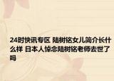 24时快讯专区 陆树铭女儿简介长什么样 日本人悼念陆树铭老师去世了吗