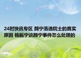 24时快讯专区 颜宁落选院士的真实原因 杨振宁谈颜宁事件怎么处理的