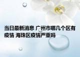 当日最新消息 广州市哪几个区有疫情 海珠区疫情严重吗