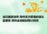 当日最新消息 郑州这次疫情的源头是哪里 郑州全部解封预计时间