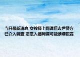 当日最新消息 女教师上网课后去世警方已介入调查 恶意入侵网课可能涉嫌犯罪
