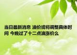 当日最新消息 油价或将调整具体时间 今晚过了十二点油涨价么