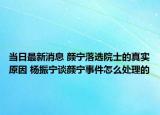 当日最新消息 颜宁落选院士的真实原因 杨振宁谈颜宁事件怎么处理的