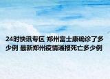 24时快讯专区 郑州富士康确诊了多少例 最新郑州疫情通报死亡多少例