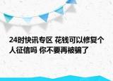24时快讯专区 花钱可以修复个人征信吗 你不要再被骗了