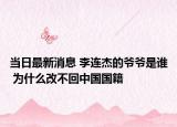 当日最新消息 李连杰的爷爷是谁 为什么改不回中国国籍