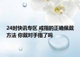 24时快讯专区 戒指的正确佩戴方法 你戴对手指了吗