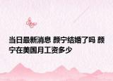 当日最新消息 颜宁结婚了吗 颜宁在美国月工资多少