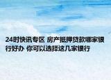 24时快讯专区 房产抵押贷款哪家银行好办 你可以选择这几家银行