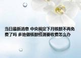 当日最新消息 中央规定下月核酸不再免费了吗 多地做核酸检测要收费怎么办
