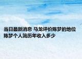 当日最新消息 马龙评价陈梦的地位 陈梦个人简历年收入多少
