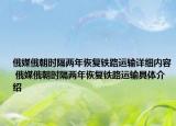 俄媒俄朝时隔两年恢复铁路运输详细内容 俄媒俄朝时隔两年恢复铁路运输具体介绍