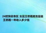 24时快讯专区 女蓝王思雨男友是谁 王思雨一年收入多少钱