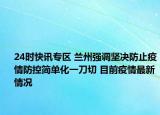 24时快讯专区 兰州强调坚决防止疫情防控简单化一刀切 目前疫情最新情况