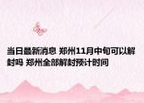 当日最新消息 郑州11月中旬可以解封吗 郑州全部解封预计时间