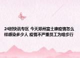24时快讯专区 今天郑州富士康疫情怎么样感染多少人 疫情不严重员工为啥步行