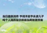 当日最新消息 李诗沣是李永波儿子吗个人简历显示和翁泓阳谁更厉害