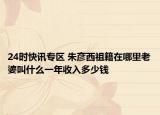 24时快讯专区 朱彦西祖籍在哪里老婆叫什么一年收入多少钱