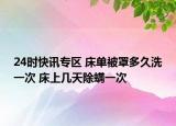 24时快讯专区 床单被罩多久洗一次 床上几天除螨一次