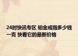 24时快讯专区 铂金戒指多少钱一克 快看它的最新价格