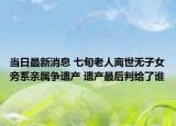 当日最新消息 七旬老人离世无子女旁系亲属争遗产 遗产最后判给了谁