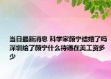 当日最新消息 科学家颜宁结婚了吗 深圳给了颜宁什么待遇在美工资多少