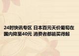 24时快讯专区 日本百元天价葡萄在国内降至40元 消费者都能买得起
