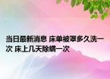当日最新消息 床单被罩多久洗一次 床上几天除螨一次