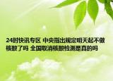24时快讯专区 中央指出规定明天起不做核酸了吗 全国取消核酸检测是真的吗