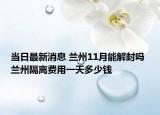 当日最新消息 兰州11月能解封吗 兰州隔离费用一天多少钱