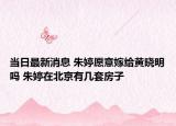 当日最新消息 朱婷愿意嫁给黄晓明吗 朱婷在北京有几套房子