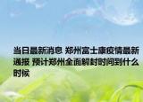 当日最新消息 郑州富士康疫情最新通报 预计郑州全面解封时间到什么时候