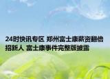 24时快讯专区 郑州富士康薪资翻倍招新人 富士康事件完整版披露