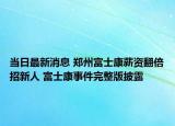 当日最新消息 郑州富士康薪资翻倍招新人 富士康事件完整版披露