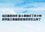 当日最新消息 富士康确诊了多少例 郑州富士康最新疫情状况怎么样了