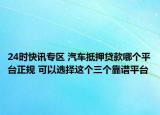 24时快讯专区 汽车抵押贷款哪个平台正规 可以选择这个三个靠谱平台