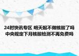 24时快讯专区 明天起不做核酸了吗 中央规定下月核酸检测不再免费吗