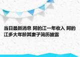 当日最新消息 阿的江一年收入 阿的江多大年龄其妻子简历披露