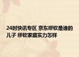 24时快讯专区 京东缪钦是谁的儿子 缪钦家庭实力怎样