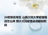 24时快讯专区 山西大同大学疫情情况怎么样 预计大同疫情全部解封时间