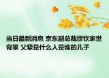 当日最新消息 京东副总裁缪钦家世背景 父辈是什么人是谁的儿子