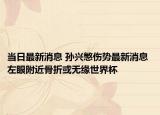 当日最新消息 孙兴慜伤势最新消息 左眼附近骨折或无缘世界杯